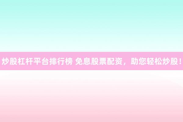 炒股杠杆平台排行榜 免息股票配资，助您轻松炒股！