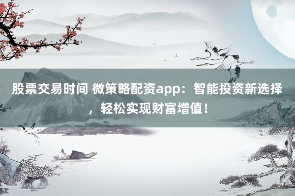 股票交易时间 微策略配资app:智能投资新选择,轻松实现财富增值!