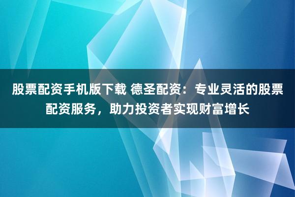 股票配资手机版下载 德圣配资：专业灵活的股票配资服务，助力投资者实现财富增长