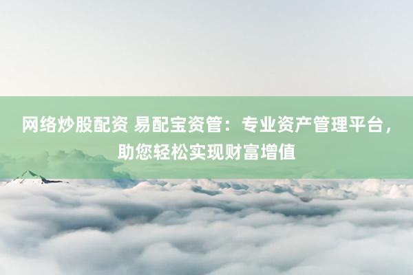 网络炒股配资 易配宝资管:专业资产管理平台,助您轻松实现财富增值