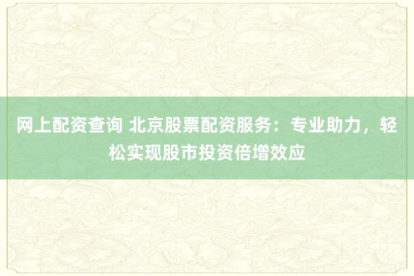 网上配资查询 北京股票配资服务：专业助力，轻松实现股市投资倍增效应
