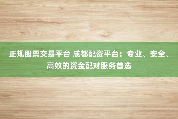 正规股票交易平台 成都配资平台：专业、安全、高效的资金配对服务首选