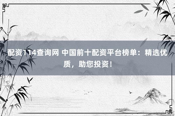 配资114查询网 中国前十配资平台榜单：精选优质，助您投资！