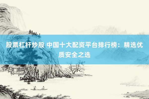 股票杠杆炒股 中国十大配资平台排行榜:精选优质安全之选