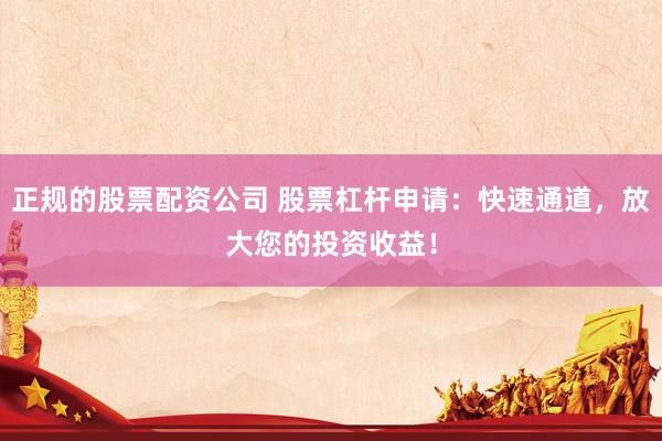 正规的股票配资公司 股票杠杆申请：快速通道，放大您的投资收益！