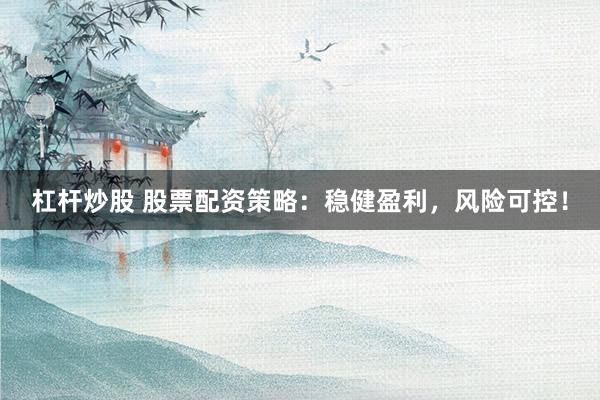 杠杆炒股 股票配资策略：稳健盈利，风险可控！