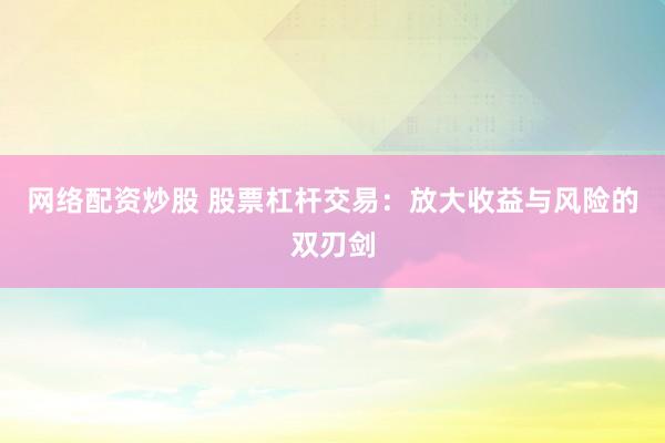 网络配资炒股 股票杠杆交易：放大收益与风险的双刃剑
