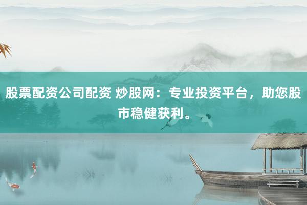 股票配资公司配资 炒股网：专业投资平台，助您股市稳健获利。