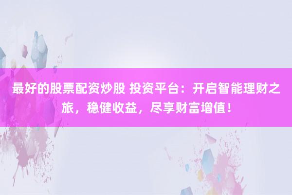 最好的股票配资炒股 投资平台：开启智能理财之旅，稳健收益，尽享财富增值！