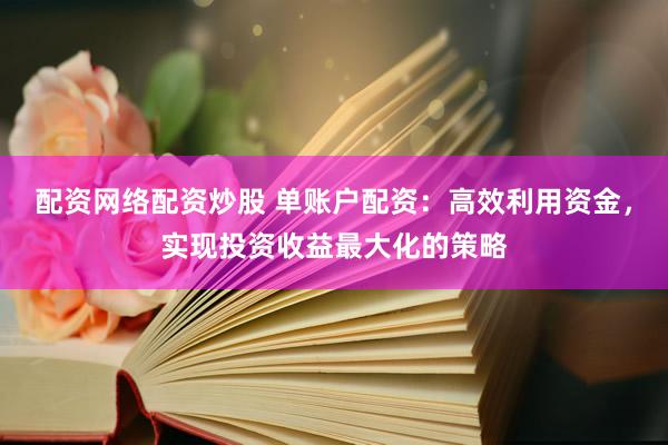 配资网络配资炒股 单账户配资：高效利用资金，实现投资收益最大化的策略