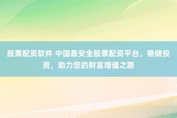 股票配资软件 中国最安全股票配资平台，稳健投资，助力您的财富增值之路