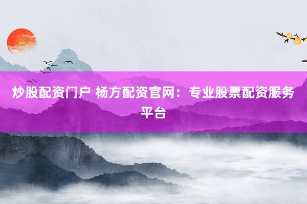 炒股配资门户 杨方配资官网：专业股票配资服务平台
