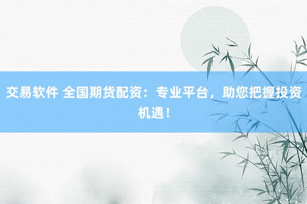 交易软件 全国期货配资:专业平台,助您把握投资机遇!