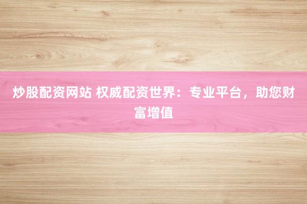 炒股配资网站 权威配资世界：专业平台，助您财富增值