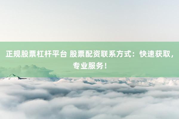 正规股票杠杆平台 股票配资联系方式:快速获取,专业服务!