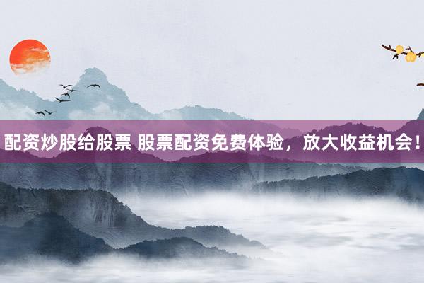 配资炒股给股票 股票配资免费体验,放大收益机会!