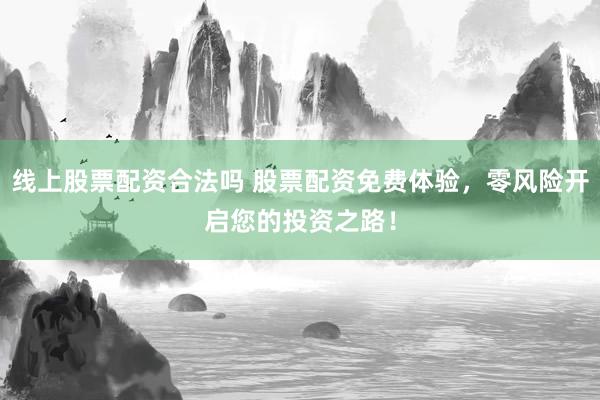 线上股票配资合法吗 股票配资免费体验，零风险开启您的投资之路！
