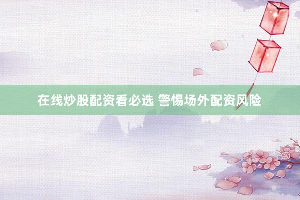 在线炒股配资看必选 警惕场外配资风险
