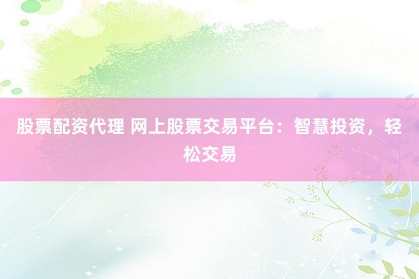 股票配资代理 网上股票交易平台：智慧投资，轻松交易