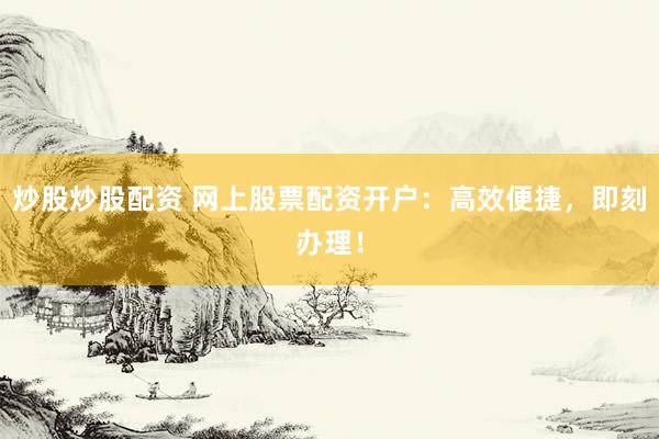 炒股炒股配资 网上股票配资开户:高效便捷,即刻办理!