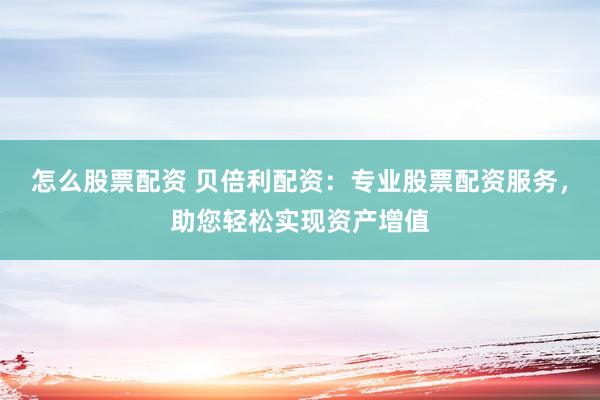 怎么股票配资 贝倍利配资：专业股票配资服务，助您轻松实现资产增值