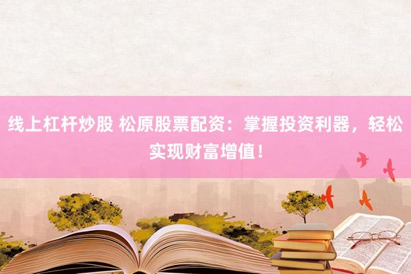 线上杠杆炒股 松原股票配资：掌握投资利器，轻松实现财富增值！