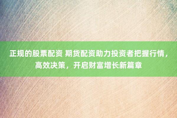 正规的股票配资 期货配资助力投资者把握行情,高效决策,开启财富增长新篇章